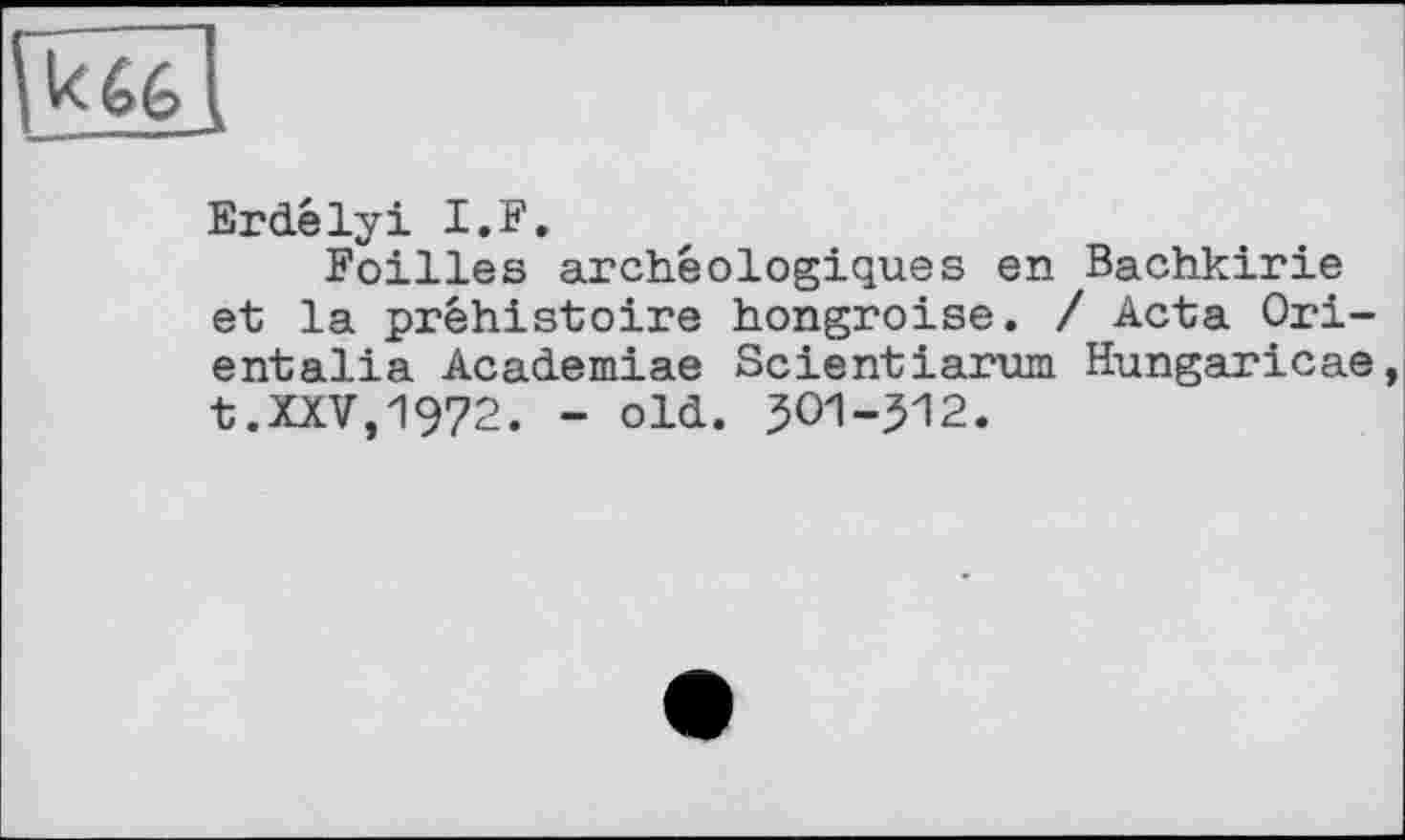 ﻿Erdélyi I.F.
Follies archéologiques en Bachkirie et la préhistoire hongroise. / Acta Ori-entalia Academiae Scientiarum Hungaricae t.XXV,1972. - old. ЗОИ-512.